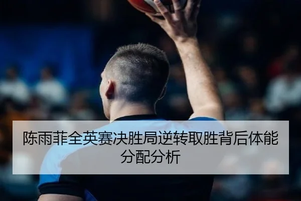 陈雨菲全英赛决胜局逆转取胜背后体能分配分析