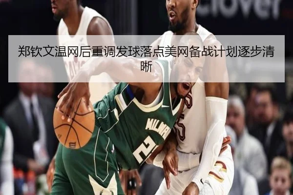 郑钦文温网后重调发球落点美网备战计划逐步清晰