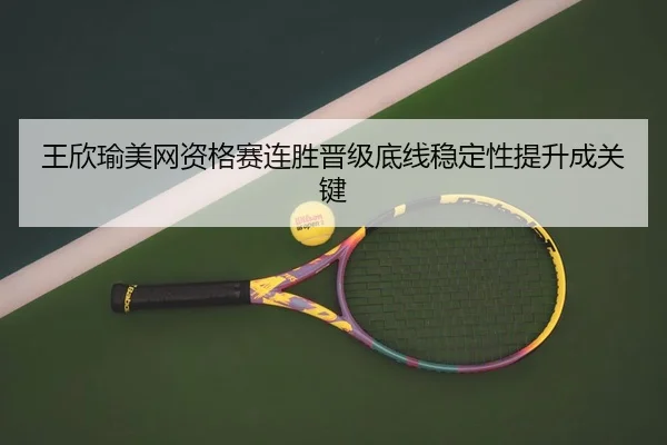 王欣瑜美网资格赛连胜晋级底线稳定性提升成关键